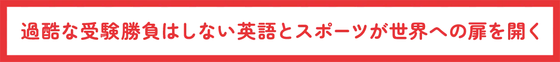 過酷な受験勝負はしない英語とスポーツが世界への扉を開く