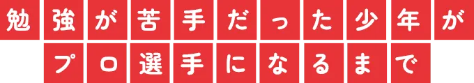 勉強が苦手だった少年がプロ選手になるまで