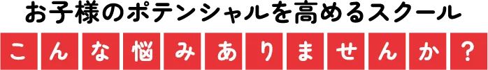 お子様のポテンシャルを高めるスクールこんな悩みありませんか？